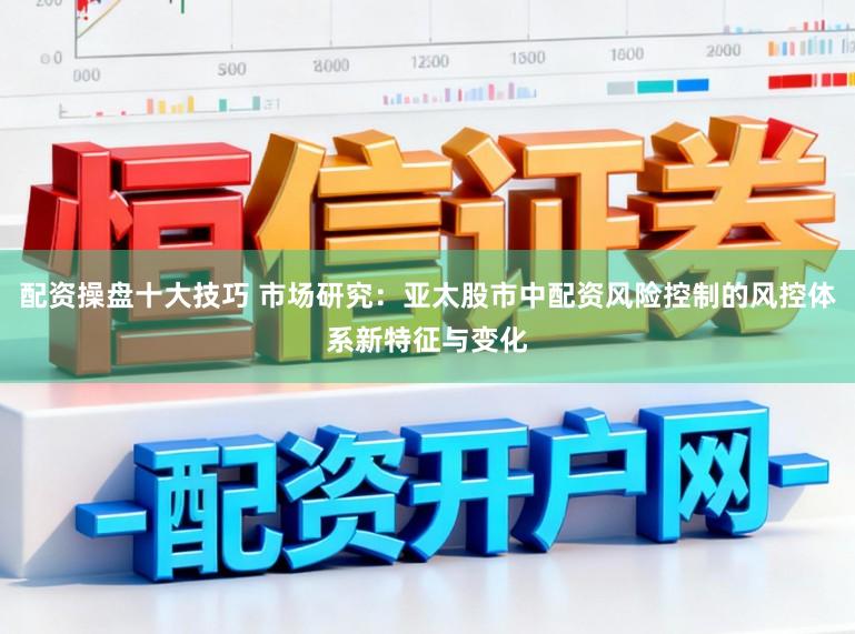 配资操盘十大技巧 市场研究：亚太股市中配资风险控制的风控体系新特征与变化