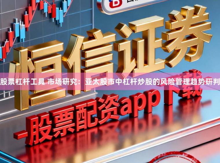 股票杠杆工具 市场研究：亚太股市中杠杆炒股的风险管理趋势研判