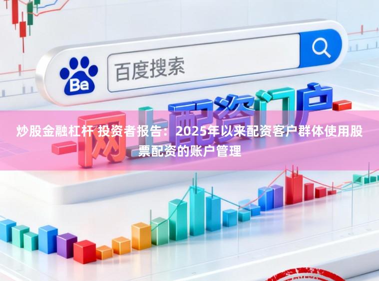 炒股金融杠杆 投资者报告：2025年以来配资客户群体使用股票配资的账户管理
