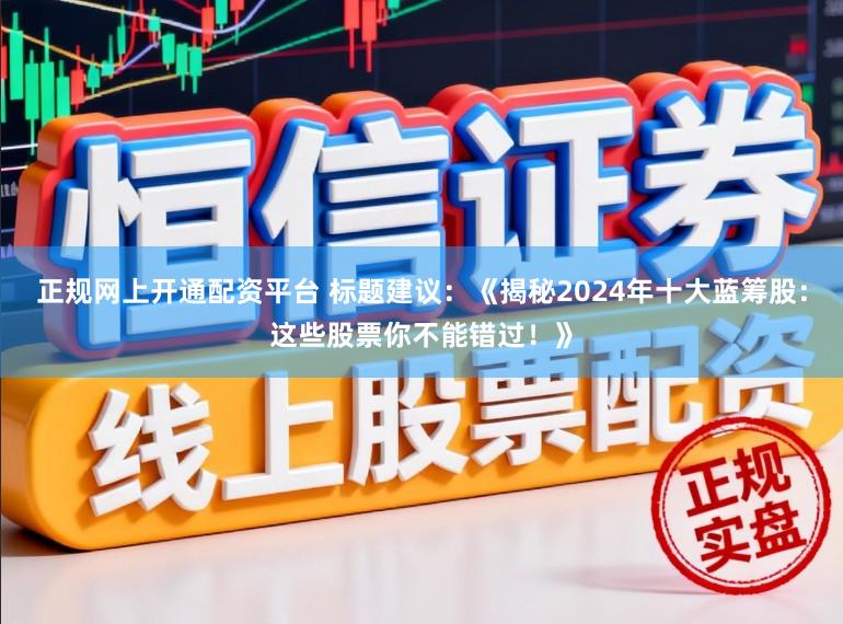 正规网上开通配资平台 标题建议：《揭秘2024年十大蓝筹股：这些股票你不能错过！》