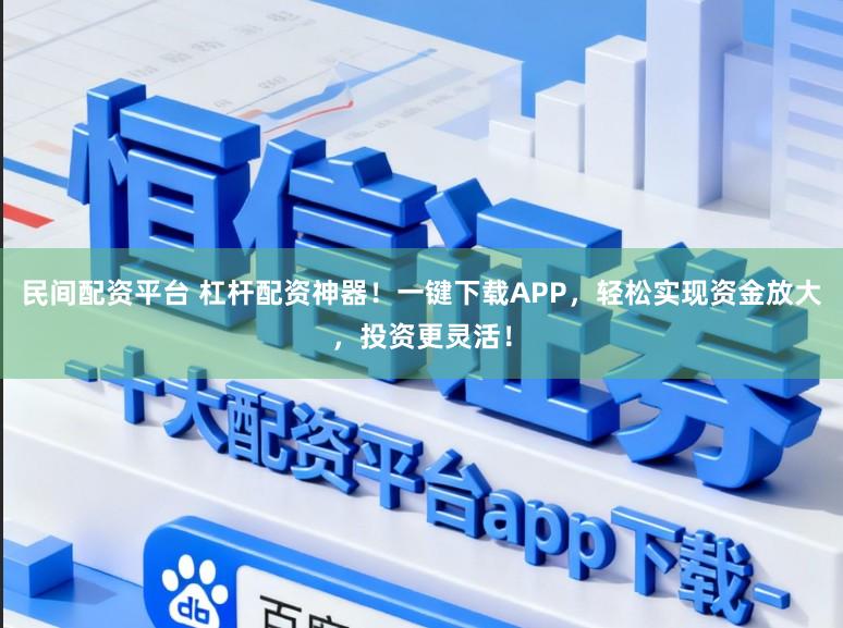 民间配资平台 杠杆配资神器！一键下载APP，轻松实现资金放大，投资更灵活！