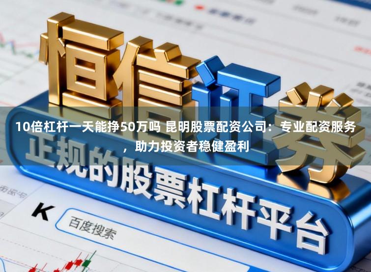 10倍杠杆一天能挣50万吗 昆明股票配资公司：专业配资服务，助力投资者稳健盈利