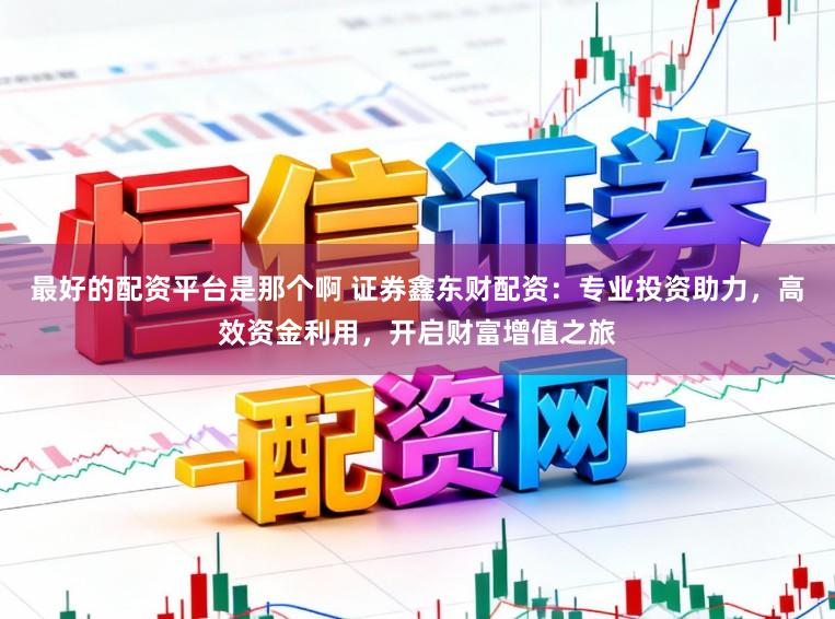 最好的配资平台是那个啊 证券鑫东财配资：专业投资助力，高效资金利用，开启财富增值之旅