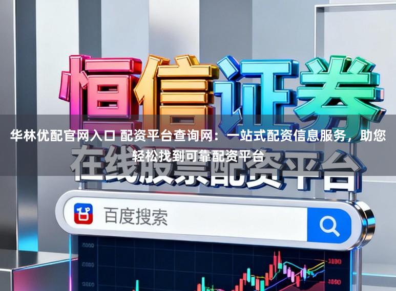 华林优配官网入口 配资平台查询网：一站式配资信息服务，助您轻松找到可靠配资平台