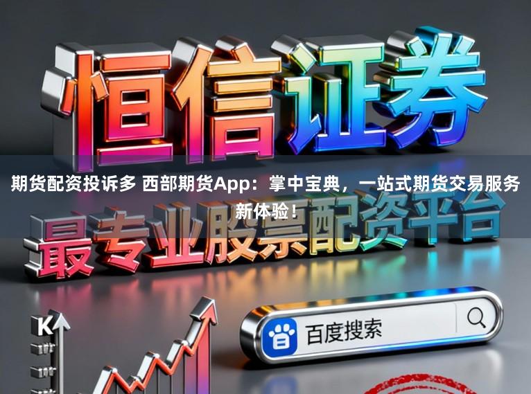 期货配资投诉多 西部期货App：掌中宝典，一站式期货交易服务新体验！