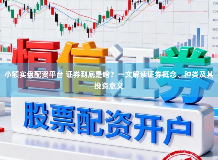 小额实盘配资平台 证券到底是啥？一文解读证券概念、种类及其投资意义