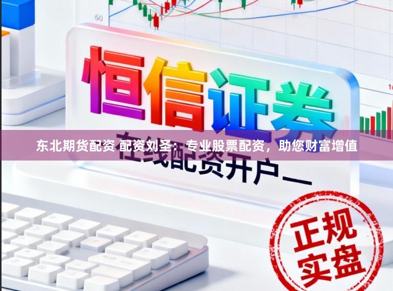东北期货配资 配资刘圣:专业股票配资,助您财富增值