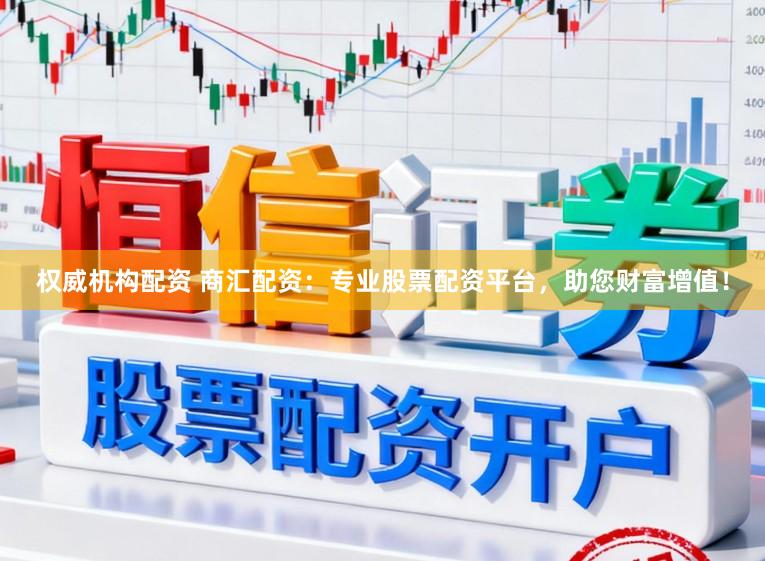权威机构配资 商汇配资：专业股票配资平台，助您财富增值！