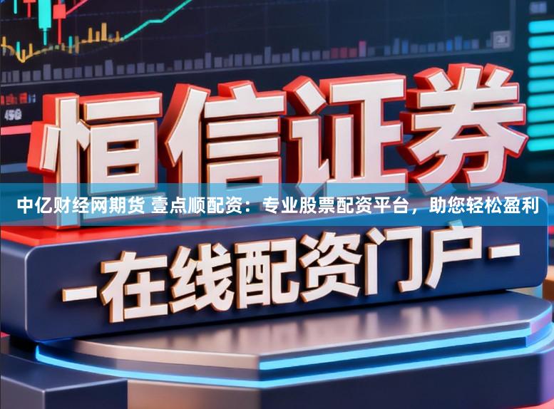 中亿财经网期货 壹点顺配资：专业股票配资平台，助您轻松盈利