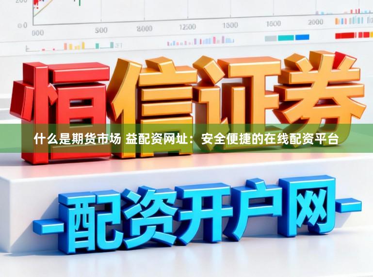 什么是期货市场 益配资网址:安全便捷的在线配资平台