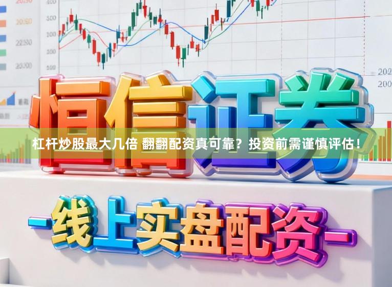 杠杆炒股最大几倍 翻翻配资真可靠？投资前需谨慎评估！