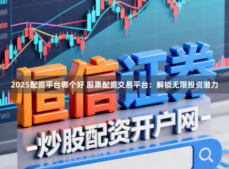 2025配资平台哪个好 股票配资交易平台：解锁无限投资潜力