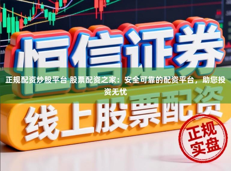正规配资炒股平台 股票配资之家：安全可靠的配资平台，助您投资无忧