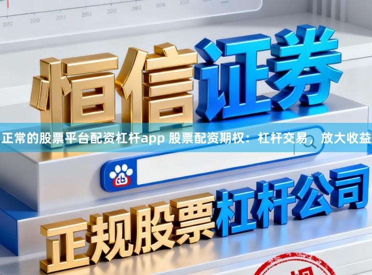 正常的股票平台配资杠杆app 股票配资期权：杠杆交易，放大收益